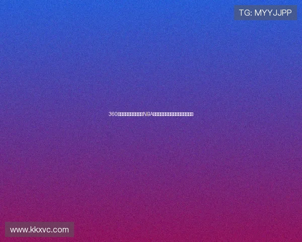 360篮球直播带你实时观看NBA精彩赛事每一瞬间体验极致篮球魅力